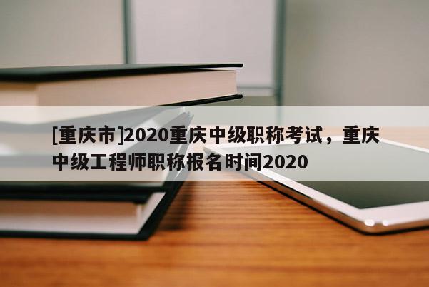 [重慶市]2020重慶中級(jí)職稱考試，重慶中級(jí)工程師職稱報(bào)名時(shí)間2020