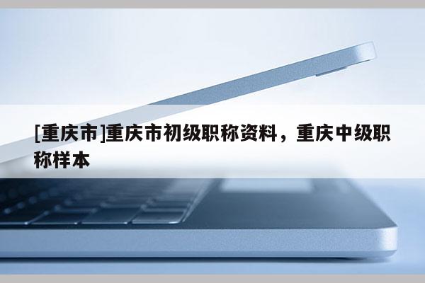 [重慶市]重慶市初級(jí)職稱資料，重慶中級(jí)職稱樣本