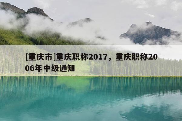 [重慶市]重慶職稱2017，重慶職稱2006年中級通知