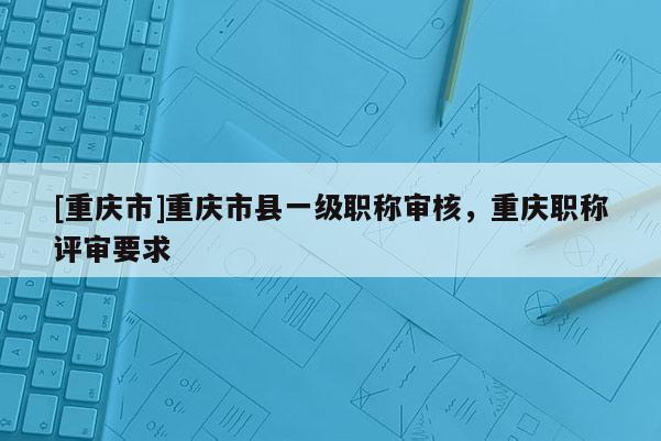 [重慶市]重慶市縣一級職稱審核，重慶職稱評審要求