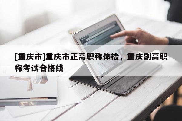 [重慶市]重慶市正高職稱體檢，重慶副高職稱考試合格線