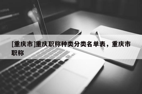 [重慶市]重慶職稱種類分類名單表，重慶市職稱