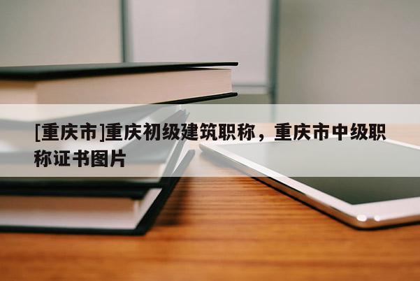 [重慶市]重慶初級(jí)建筑職稱(chēng)，重慶市中級(jí)職稱(chēng)證書(shū)圖片