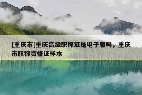 [重慶市]重慶高級職稱證是電子版嗎，重慶市職稱資格證樣本