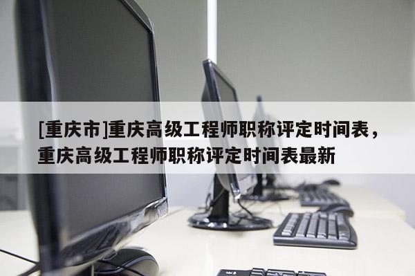 [重慶市]重慶高級工程師職稱評定時間表，重慶高級工程師職稱評定時間表最新