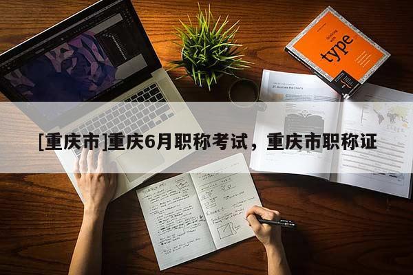 [重慶市]重慶6月職稱考試，重慶市職稱證