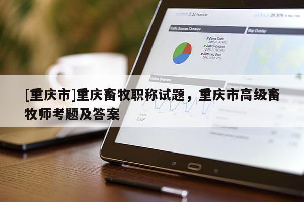 [重慶市]重慶畜牧職稱試題，重慶市高級畜牧師考題及答案