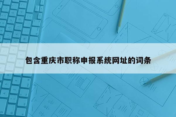 包含重慶市職稱申報(bào)系統(tǒng)網(wǎng)址的詞條