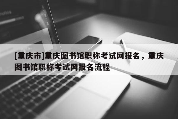 [重慶市]重慶圖書館職稱考試網(wǎng)報名，重慶圖書館職稱考試網(wǎng)報名流程