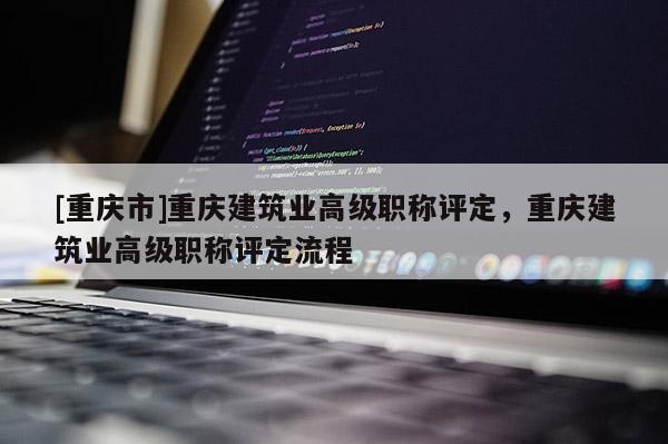 [重慶市]重慶建筑業(yè)高級(jí)職稱評(píng)定，重慶建筑業(yè)高級(jí)職稱評(píng)定流程