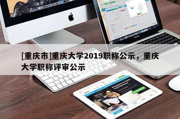 [重慶市]重慶大學2019職稱公示，重慶大學職稱評審公示