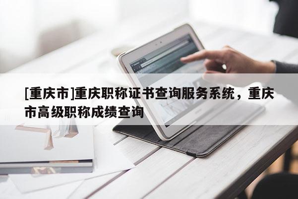 [重慶市]重慶職稱證書查詢服務(wù)系統(tǒng)，重慶市高級(jí)職稱成績查詢