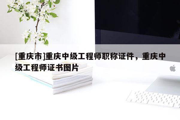 [重慶市]重慶中級(jí)工程師職稱證件，重慶中級(jí)工程師證書(shū)圖片