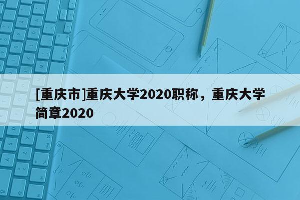 [重慶市]重慶大學(xué)2020職稱，重慶大學(xué)簡章2020