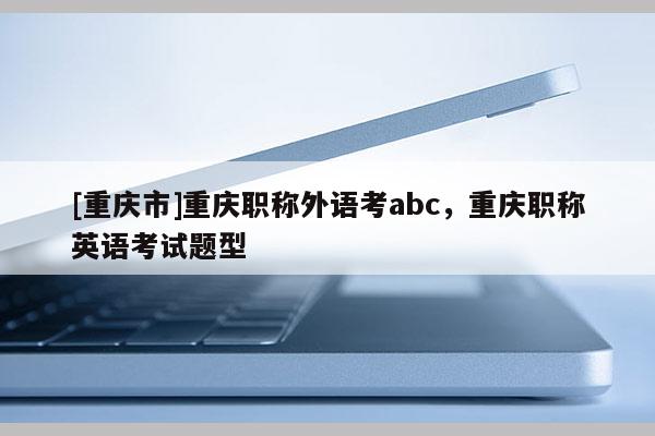 [重慶市]重慶職稱外語考abc，重慶職稱英語考試題型