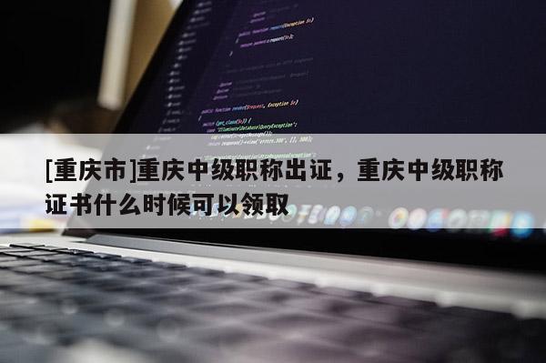 [重慶市]重慶中級職稱出證，重慶中級職稱證書什么時候可以領(lǐng)取