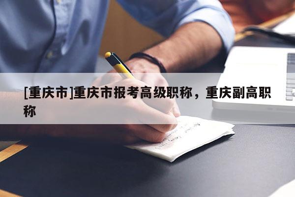 [重慶市]重慶市報考高級職稱，重慶副高職稱