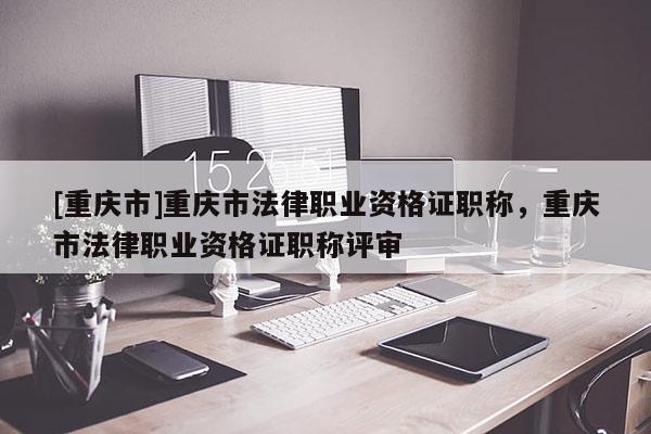 [重慶市]重慶市法律職業(yè)資格證職稱，重慶市法律職業(yè)資格證職稱評(píng)審