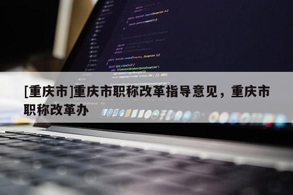 [重慶市]重慶市職稱改革指導(dǎo)意見，重慶市職稱改革辦