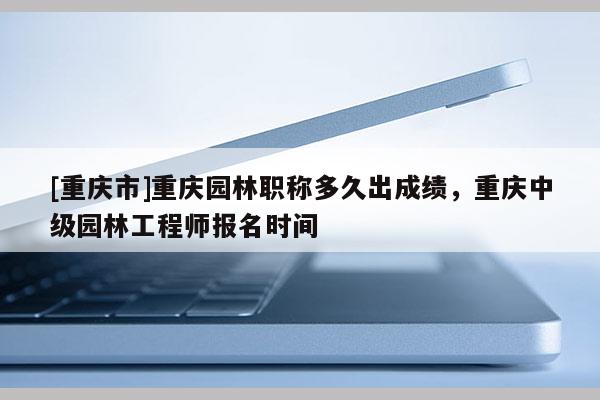 [重慶市]重慶園林職稱多久出成績，重慶中級(jí)園林工程師報(bào)名時(shí)間