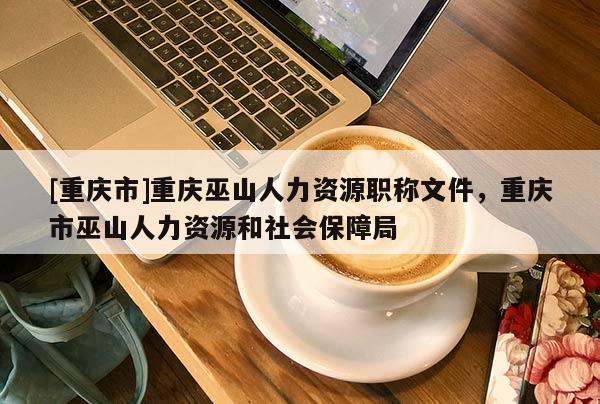 [重慶市]重慶巫山人力資源職稱文件，重慶市巫山人力資源和社會保障局