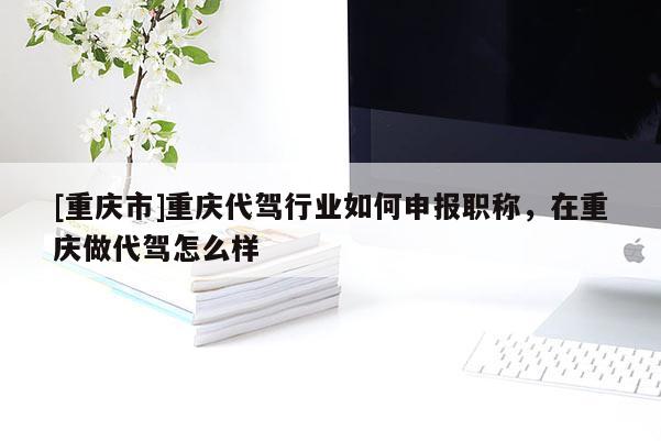 [重慶市]重慶代駕行業(yè)如何申報職稱，在重慶做代駕怎么樣