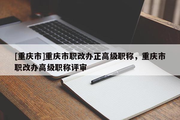 [重慶市]重慶市職改辦正高級職稱，重慶市職改辦高級職稱評審