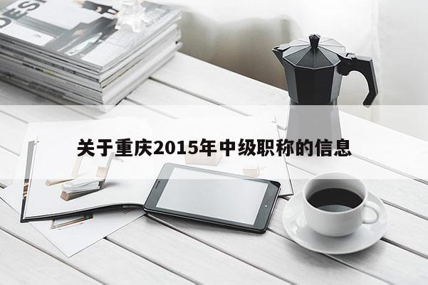 關于重慶2015年中級職稱的信息