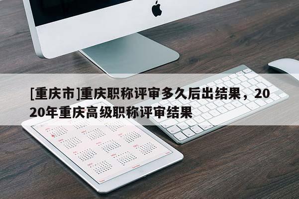 [重慶市]重慶職稱評審多久后出結(jié)果，2020年重慶高級(jí)職稱評審結(jié)果