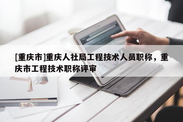 [重慶市]重慶人社局工程技術(shù)人員職稱，重慶市工程技術(shù)職稱評審