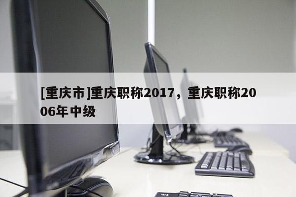 [重慶市]重慶職稱2017，重慶職稱2006年中級(jí)