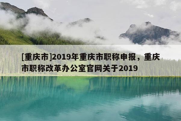 [重慶市]2019年重慶市職稱申報(bào)，重慶市職稱改革辦公室官網(wǎng)關(guān)于2019