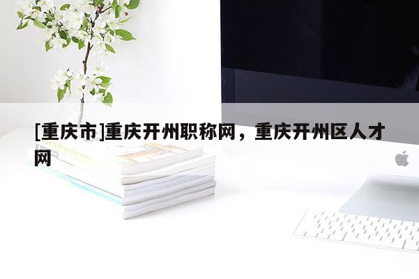 [重慶市]重慶開州職稱網(wǎng)，重慶開州區(qū)人才網(wǎng)