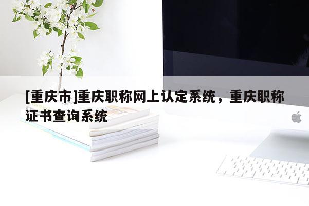 [重慶市]重慶職稱網(wǎng)上認定系統(tǒng)，重慶職稱證書查詢系統(tǒng)