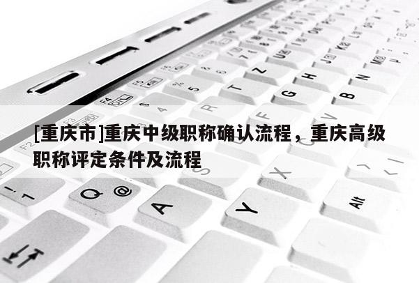 [重慶市]重慶中級職稱確認流程，重慶高級職稱評定條件及流程