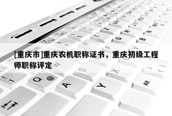 [重慶市]重慶農(nóng)機(jī)職稱(chēng)證書(shū)，重慶初級(jí)工程師職稱(chēng)評(píng)定