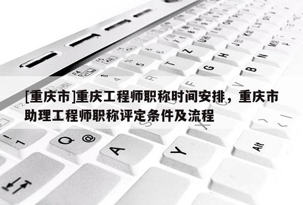 [重慶市]重慶工程師職稱時(shí)間安排，重慶市助理工程師職稱評定條件及流程