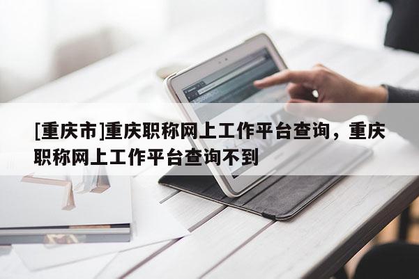 [重慶市]重慶職稱網(wǎng)上工作平臺查詢，重慶職稱網(wǎng)上工作平臺查詢不到