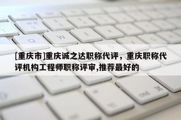 [重慶市]重慶誠之達職稱代評，重慶職稱代評機構工程師職稱評審,推薦最好的