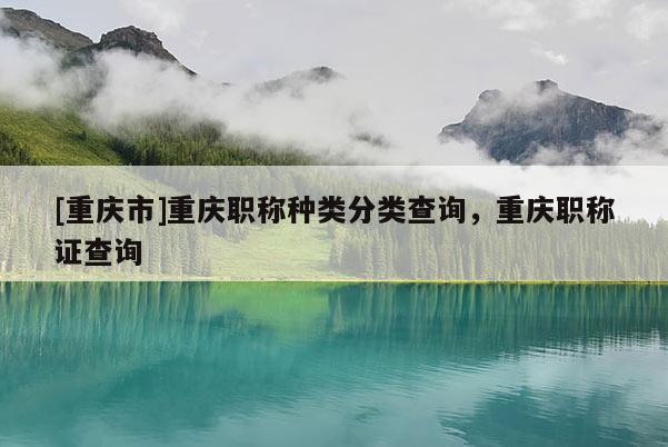 [重慶市]重慶職稱種類分類查詢，重慶職稱證查詢