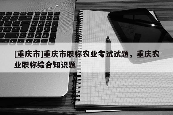 [重慶市]重慶市職稱農(nóng)業(yè)考試試題，重慶農(nóng)業(yè)職稱綜合知識題