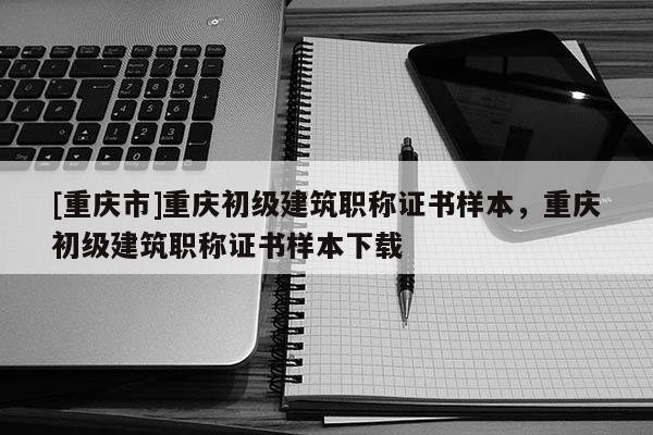 [重慶市]重慶初級建筑職稱證書樣本，重慶初級建筑職稱證書樣本下載