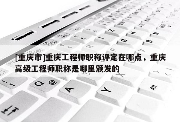 [重慶市]重慶工程師職稱評定在哪點，重慶高級工程師職稱是哪里頒發(fā)的