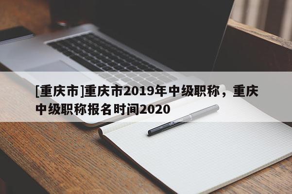 [重慶市]重慶市2019年中級(jí)職稱(chēng)，重慶中級(jí)職稱(chēng)報(bào)名時(shí)間2020