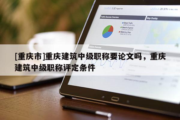 [重慶市]重慶建筑中級職稱要論文嗎，重慶建筑中級職稱評定條件