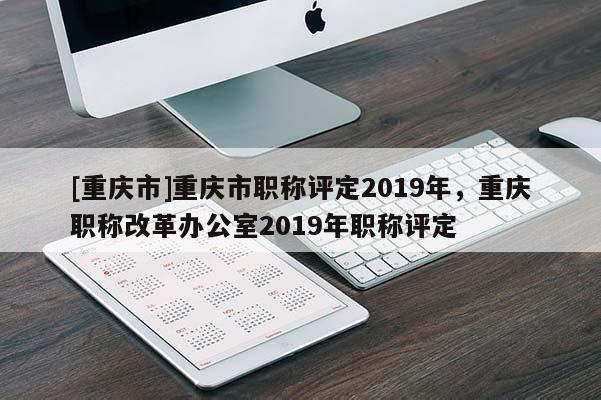 [重慶市]重慶市職稱評(píng)定2019年，重慶職稱改革辦公室2019年職稱評(píng)定