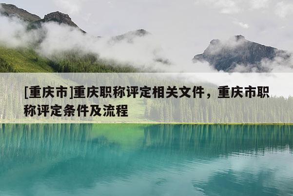 [重慶市]重慶職稱評(píng)定相關(guān)文件，重慶市職稱評(píng)定條件及流程