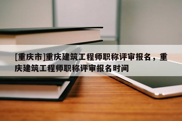 [重慶市]重慶建筑工程師職稱評審報名，重慶建筑工程師職稱評審報名時間