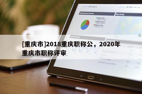 [重慶市]2018重慶職稱公，2020年重慶市職稱評(píng)審