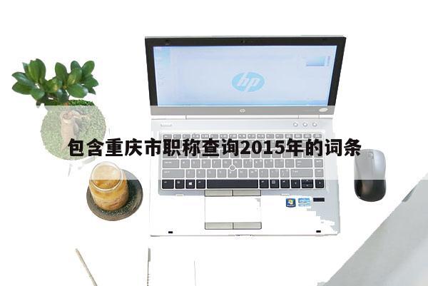 包含重慶市職稱查詢2015年的詞條